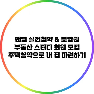 팬딩 실전청약 & 분양권 부동산 스터디 회원 모집: 주택청약으로 내 집 마련하기