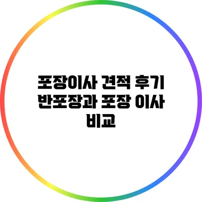 포장이사 견적 후기: 반포장과 포장 이사 비교