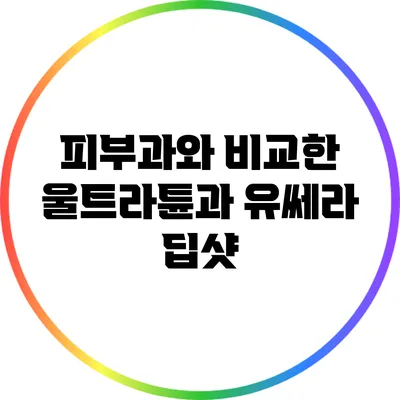 피부과와 비교한 울트라튠과 유쎄라 딥샷