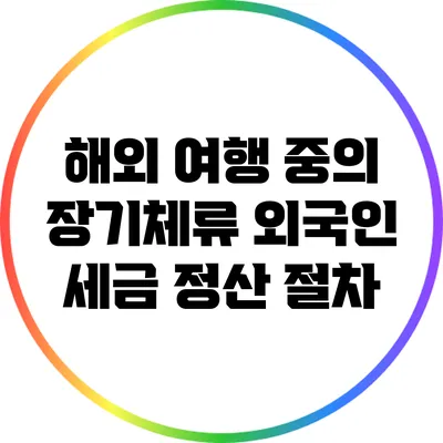 해외 여행 중의 장기체류 외국인 세금 정산 절차