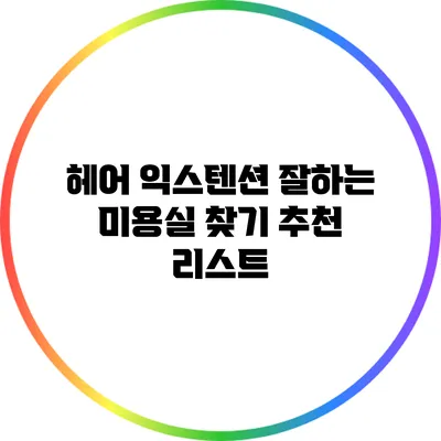 헤어 익스텐션 잘하는 미용실 찾기: 추천 리스트