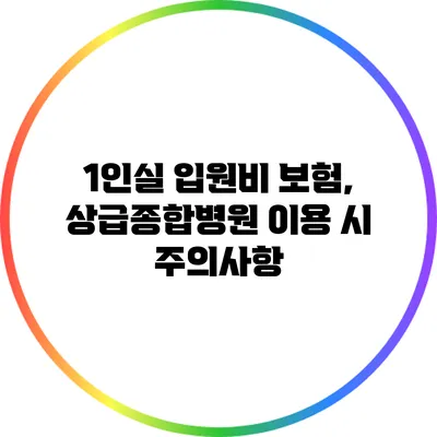 1인실 입원비 보험, 상급종합병원 이용 시 주의사항