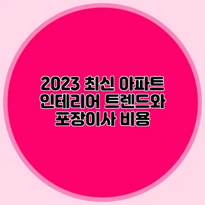 2023 최신 아파트 인테리어 트렌드와 포장이사 비용