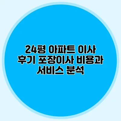 24평 아파트 이사 후기: 포장이사 비용과 서비스 분석