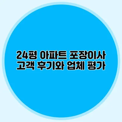 24평 아파트 포장이사: 고객 후기와 업체 평가
