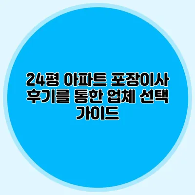 24평 아파트 포장이사 후기를 통한 업체 선택 가이드