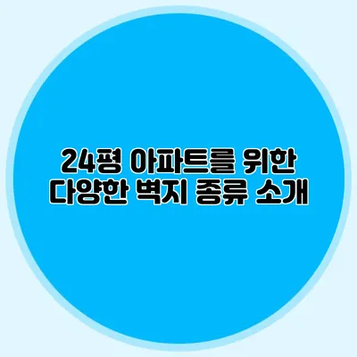 24평 아파트를 위한 다양한 벽지 종류 소개