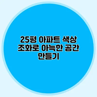 25평 아파트 색상 조화로 아늑한 공간 만들기