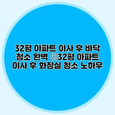 32평 아파트 이사 후 바닥 청소 완벽 �32평 아파트 이사 후 화장실 청소 노하우
