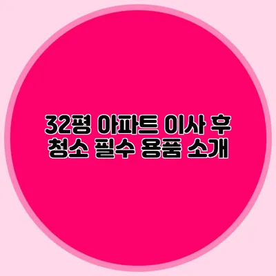 32평 아파트 이사 후 청소 필수 용품 소개
