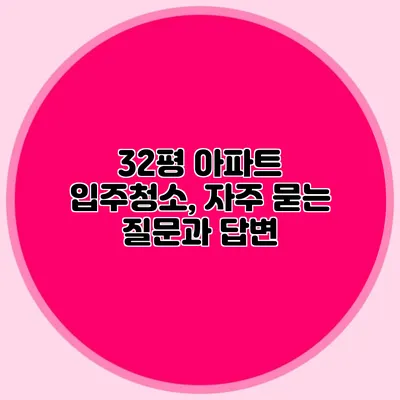 32평 아파트 입주청소, 자주 묻는 질문과 답변
