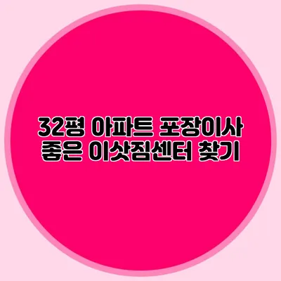 32평 아파트 포장이사: 좋은 이삿짐센터 찾기