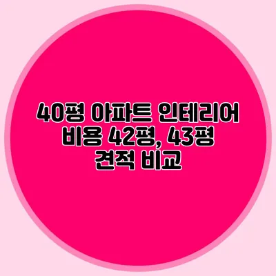40평 아파트 인테리어 비용: 42평, 43평 견적 비교