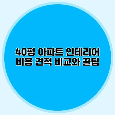 40평 아파트 인테리어 비용: 견적 비교와 꿀팁