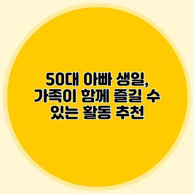 50대 아빠 생일, 가족이 함께 즐길 수 있는 활동 추천