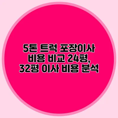 5톤 트럭 포장이사 비용 비교: 24평, 32평 이사 비용 분석