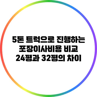 5톤 트럭으로 진행하는 포장이사비용 비교: 24평과 32평의 차이