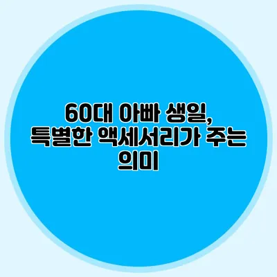 60대 아빠 생일, 특별한 액세서리가 주는 의미