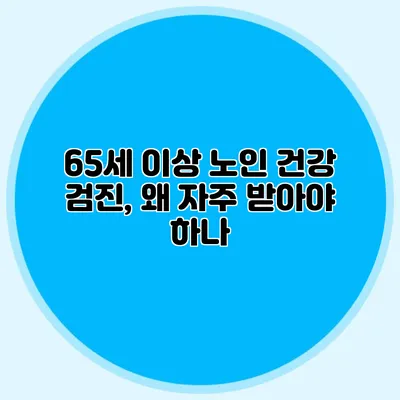 65세 이상 노인 건강 검진, 왜 자주 받아야 하나?