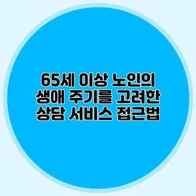 65세 이상 노인의 생애 주기를 고려한 상담 서비스 접근법