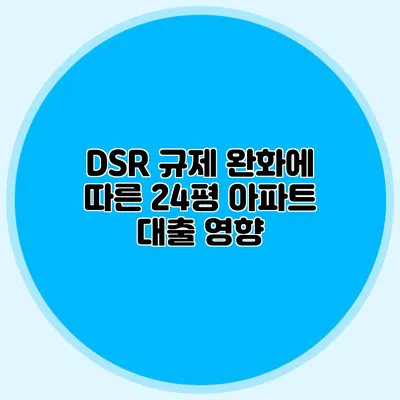 DSR 규제 완화에 따른 24평 아파트 대출 영향
