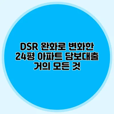 DSR 완화로 변화한 24평 아파트 담보대출 거의 모든 것
