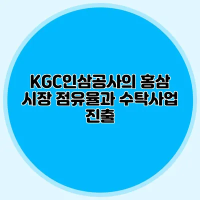 KGC인삼공사의 홍삼 시장 점유율과 수탁사업 진출