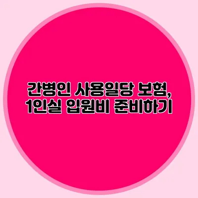 간병인 사용일당 보험, 1인실 입원비 준비하기