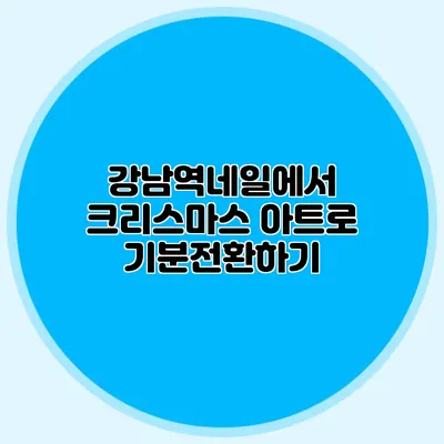 강남역네일에서 크리스마스 아트로 기분전환하기