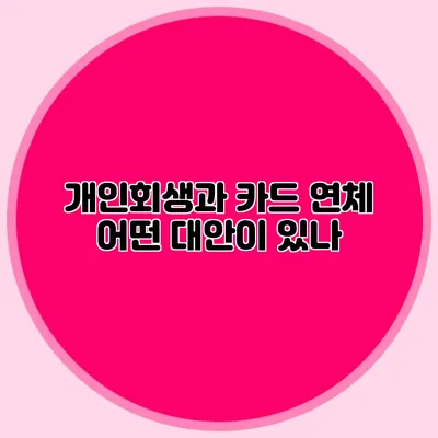 개인회생과 카드 연체: 어떤 대안이 있나?