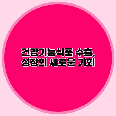 건강기능식품 수출, 성장의 새로운 기회