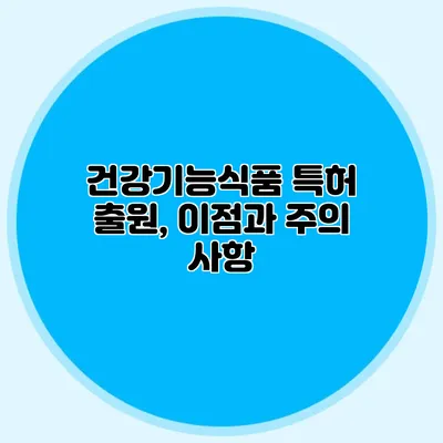 건강기능식품 특허 출원, 이점과 주의 사항
