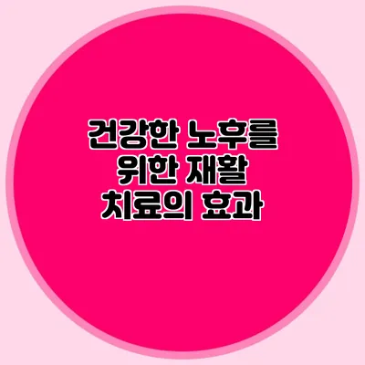 건강한 노후를 위한 재활 치료의 효과