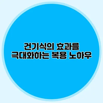 건기식의 효과를 극대화하는 복용 노하우
