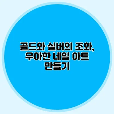 골드와 실버의 조화, 우아한 네일 아트 만들기