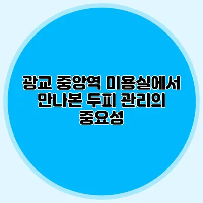 광교 중앙역 미용실에서 만나본 두피 관리의 중요성