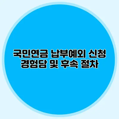 국민연금 납부예외 신청 경험담 및 후속 절차