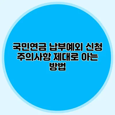 국민연금 납부예외 신청 주의사항: 제대로 아는 방법
