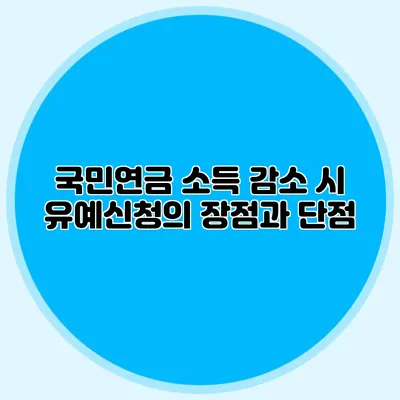 국민연금 소득 감소 시 유예신청의 장점과 단점
