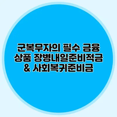 군복무자의 필수 금융 상품: 장병내일준비적금 & 사회복귀준비금