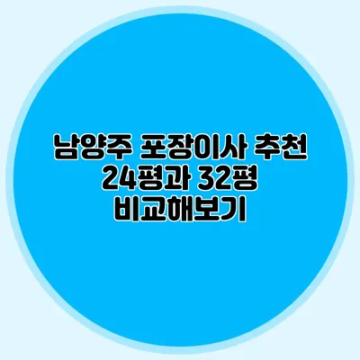 남양주 포장이사 추천: 24평과 32평 비교해보기