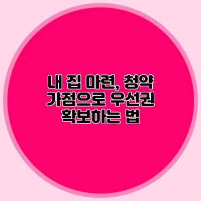 내 집 마련, 청약 가점으로 우선권 확보하는 법
