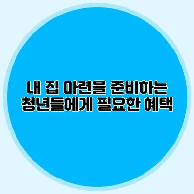 내 집 마련을 준비하는 청년들에게 필요한 혜택