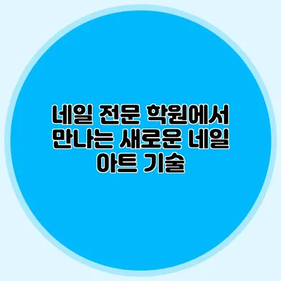 네일 전문 학원에서 만나는 새로운 네일 아트 기술