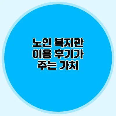 노인 복지관 이용 후기가 주는 가치