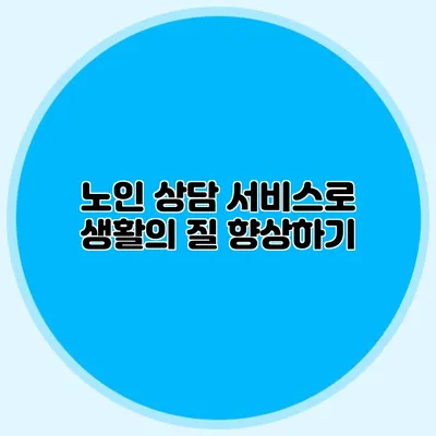 노인 상담 서비스로 생활의 질 향상하기