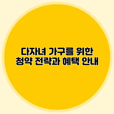 다자녀 가구를 위한 청약 전략과 혜택 안내