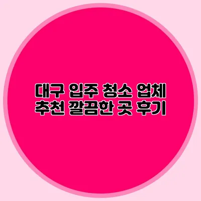 대구 입주 청소 업체 추천: 깔끔한 곳 후기