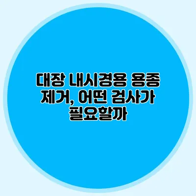 대장 내시경용 용종 제거, 어떤 검사가 필요할까?