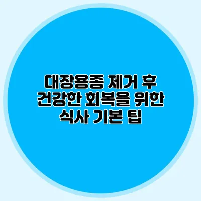 대장용종 제거 후 건강한 회복을 위한 식사 기본 팁